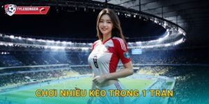 Chơi nhiều kèo trong 1 trận Tylebongda – Mẹo tối đa hóa lợi nhuận cá cược