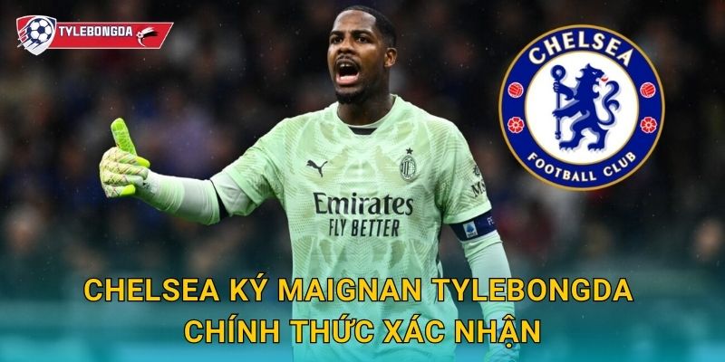 Chelsea ký Maignan tại Tylebongda – Bom tấn thủ môn làm rung chuyển Ngoại hạng Anh 2 Chelsea ký Maignan Tylebongda chính thức xác nhận