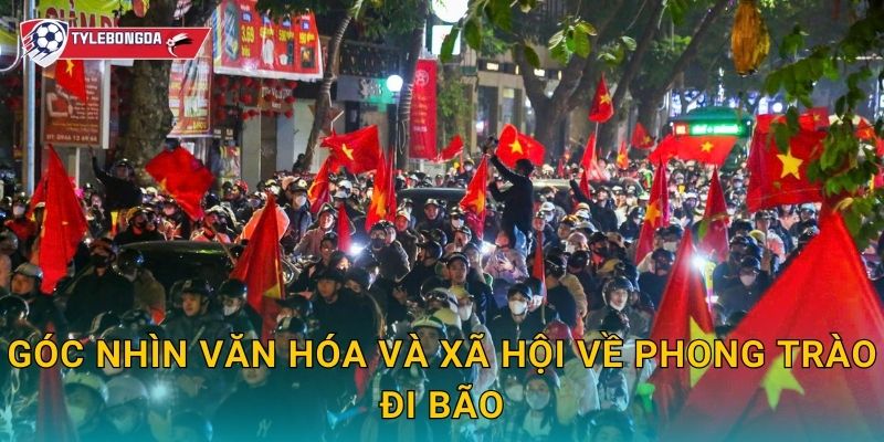 Phong trào đi bão Tylebongda – Khi bóng đá tạo nên những đêm cuồng nhiệt 3 Góc nhìn văn hóa và xã hội về phong trào đi bão