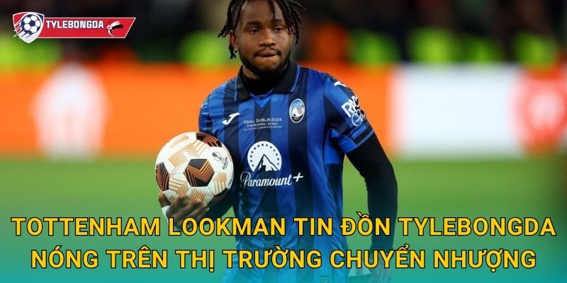 Tottenham Lookman tin đồn Tylebongda – Gà trống săn chữ ký ngôi sao Atalanta 2 Tottenham Lookman tin đồn Tylebongda nóng trên thị trường chuyển nhượng