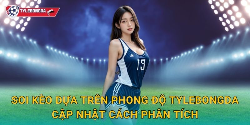 Soi kèo dựa trên phong độ Tylebongda – Phương pháp tăng tỷ lệ dự đoán chính xác 2 Soi kèo dựa trên phong độ Tylebongda cập nhật cách phân tích